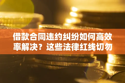 济南借款合同违约纠纷如何高效率解决？这些法律红线切勿触碰