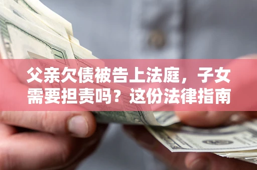 济南父亲欠债被告上法庭，子女需要担责吗？这份法律指南必须看完