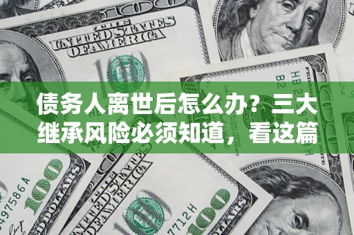 济南债务人离世后怎么办？三大继承风险必须知道，看这篇就够了
