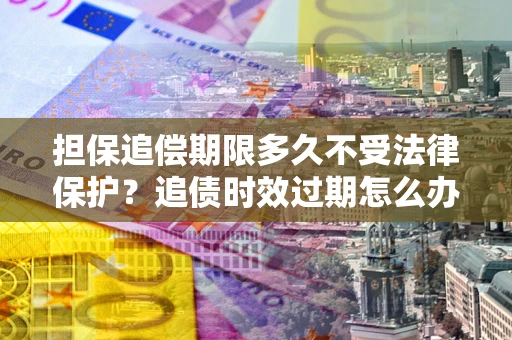 济南担保追偿期限多久不受法律保护？追债时效过期怎么办？