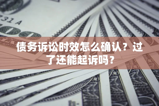 济南债务诉讼时效怎么确认？过了还能起诉吗？