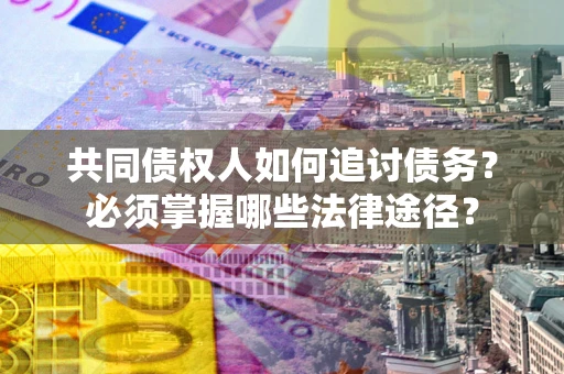 济南共同债权人如何追讨债务？必须掌握哪些法律途径？
