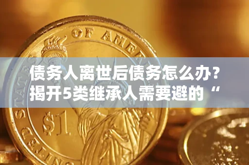 济南债务人离世后债务怎么办？揭开5类继承人需要避的“坑”