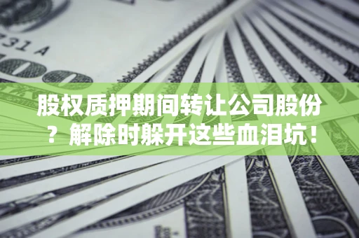 济南股权质押期间转让公司股份？解除时躲开这些血泪坑！