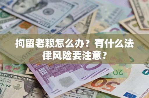 济南拘留老赖怎么办？有什么法律风险要注意？