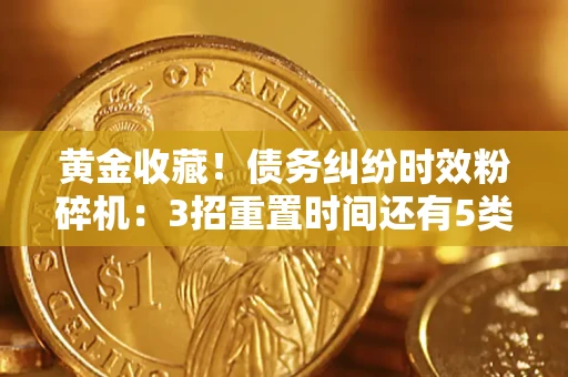 济南黄金收藏！债务纠纷时效粉碎机：3招重置时间还有5类不设年限的特殊债务