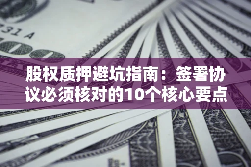 济南股权质押避坑指南:签署协议必须核对的10个核心要点 济南股权质押避坑指南:签署协议必须核对的10个核心要点