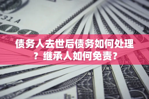 济南债务人去世后债务如何处理？继承人如何免责？