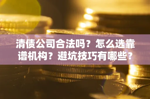 济南清债公司合法吗？怎么选靠谱机构？避坑技巧有哪些？
