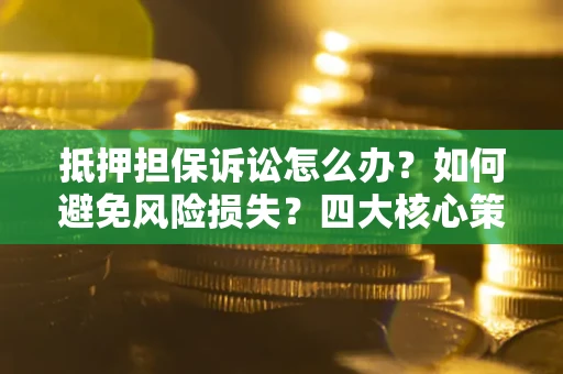 济南抵押担保诉讼怎么办？如何避免风险损失？四大核心策略全解读