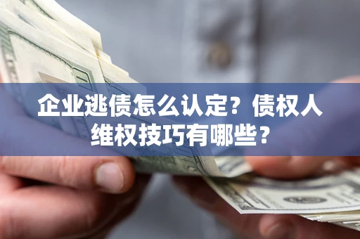 济南企业逃债怎么认定？债权人维权技巧有哪些？