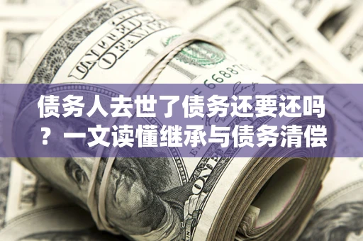 济南债务人去世了债务还要还吗？一文读懂继承与债务清偿