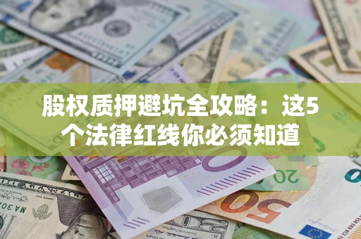 济南股权质押避坑全攻略：这5个法律红线你必须知道