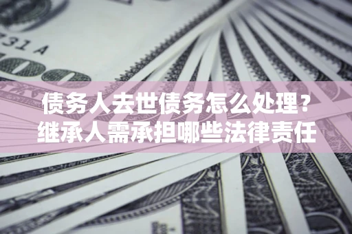 济南债务人去世债务怎么处理？继承人需承担哪些法律责任？