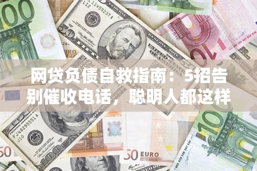 济南网贷负债自救指南：5招告别催收电话，聪明人都这样做