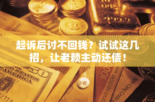 济南起诉后讨不回钱？试试这几招，让老赖主动还债！