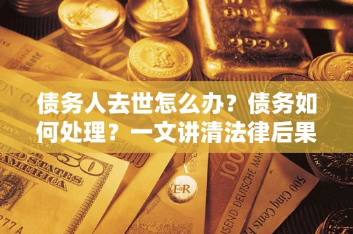 济南债务人去世怎么办？债务如何处理？一文讲清法律后果
