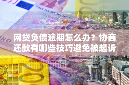 济南网贷负债逾期怎么办？协商还款有哪些技巧避免被起诉？