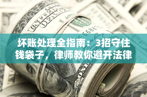 济南坏账处理全指南：3招守住钱袋子，律师教你避开法律雷区