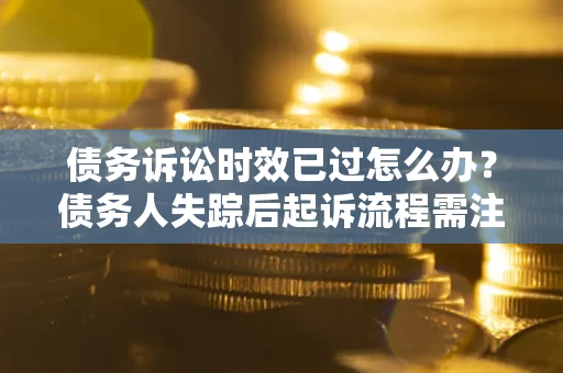 济南债务诉讼时效已过怎么办？债务人失踪后起诉流程需注意什么？
