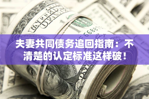 济南夫妻共同债务追回指南：不清楚的认定标准这样破！