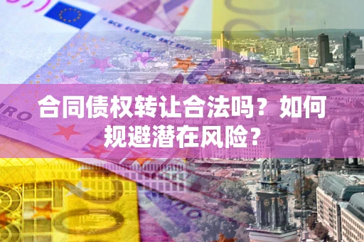 济南合同债权转让合法吗?如何规避潜在风险? 济南合同债权转让合法吗?如何规避潜在风险?