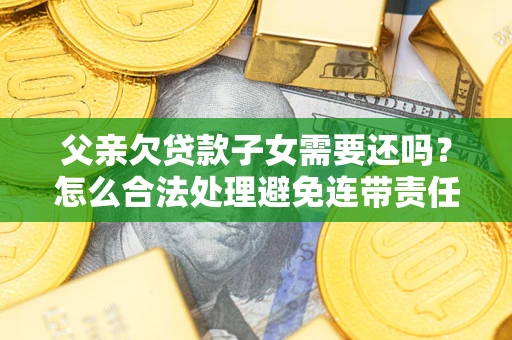 济南父亲欠贷款子女需要还吗？怎么合法处理避免连带责任？