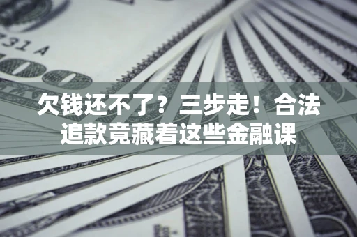 济南欠钱还不了？三步走！合法追款竟藏着这些金融课