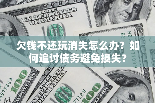 济南欠钱不还玩消失怎么办？如何追讨债务避免损失？