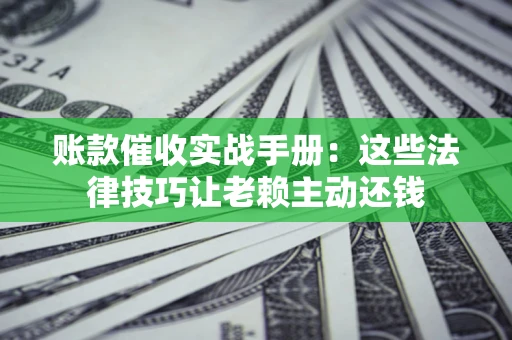 济南账款催收实战手册：这些法律技巧让老赖主动还钱