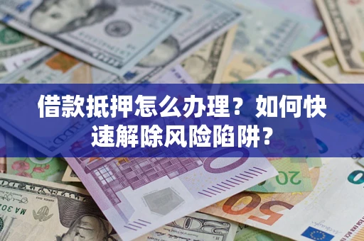 济南借款抵押怎么办理？如何快速解除风险陷阱？