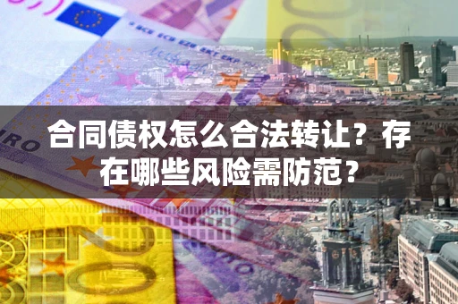 济南合同债权怎么合法转让？存在哪些风险需防范？