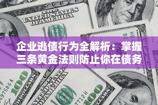 济南企业逃债行为全解析：掌握三条黄金法则防止你在债务乱局中“踩雷”