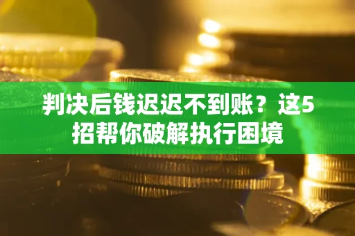 济南判决后钱迟迟不到账？这5招帮你破解执行困境