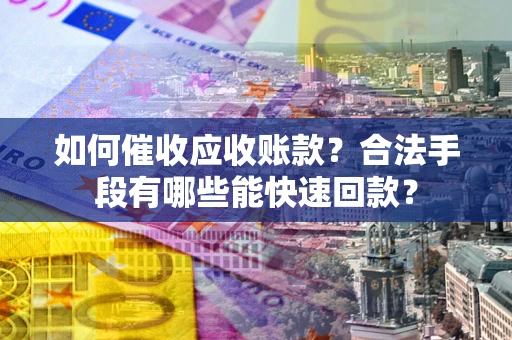 济南如何催收应收账款？合法手段有哪些能快速回款？