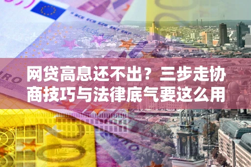 济南网贷高息还不出？三步走协商技巧与法律底气要这么用