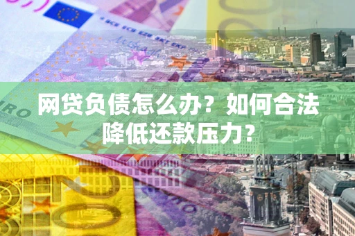 济南网贷负债怎么办？如何合法降低还款压力？