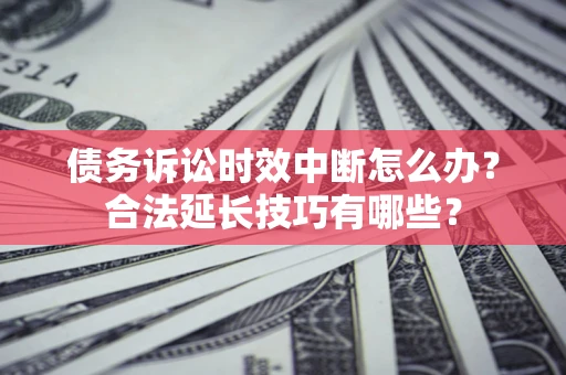 济南债务诉讼时效中断怎么办？合法延长技巧有哪些？