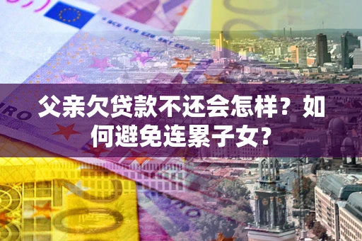 济南父亲欠贷款不还会怎样？如何避免连累子女？