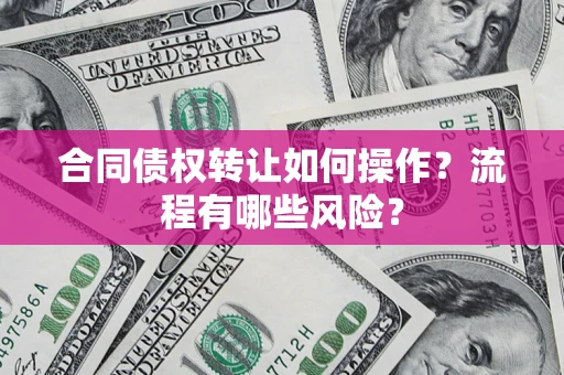 济南合同债权转让如何操作？流程有哪些风险？