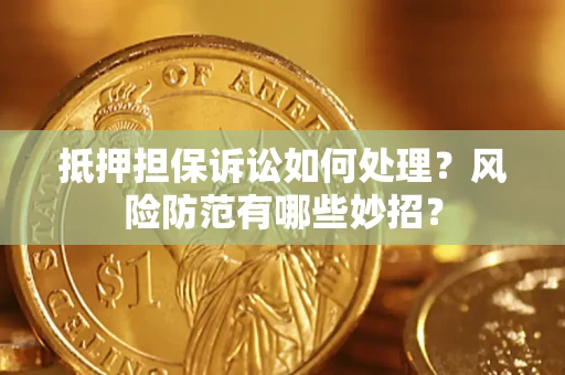 济南抵押担保诉讼如何处理？风险防范有哪些妙招？