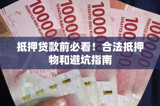 济南抵押贷款前必看！合法抵押物和避坑指南