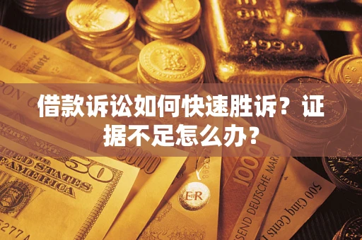 济南借款诉讼如何快速胜诉？证据不足怎么办？