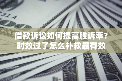 济南借款诉讼如何提高胜诉率？时效过了怎么补救最有效