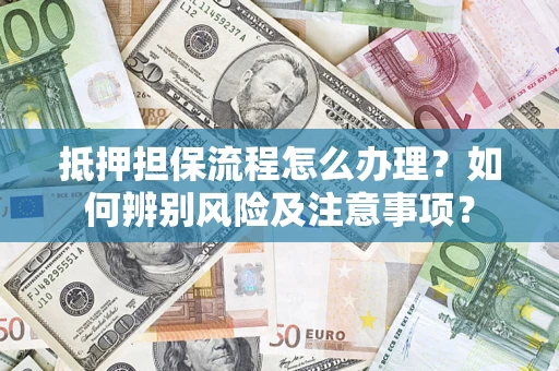 济南抵押担保流程怎么办理？如何辨别风险及注意事项？