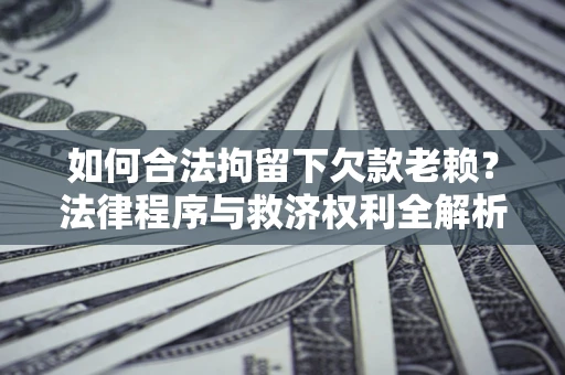 济南如何合法拘留下欠款老赖？法律程序与救济权利全解析