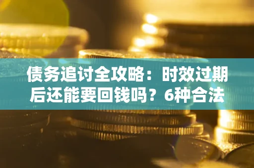 济南债务追讨全攻略：时效过期后还能要回钱吗？6种合法手段助你维权