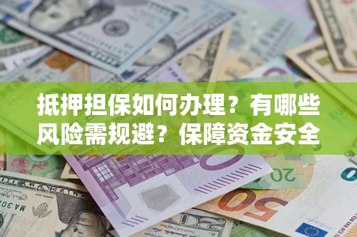济南抵押担保如何办理？有哪些风险需规避？保障资金安全