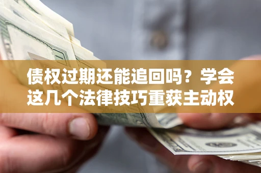 济南债权过期还能追回吗？学会这几个法律技巧重获主动权