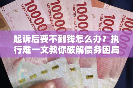 济南起诉后要不到钱怎么办？执行难一文教你破解债务困局